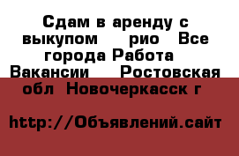 Сдам в аренду с выкупом kia рио - Все города Работа » Вакансии   . Ростовская обл.,Новочеркасск г.